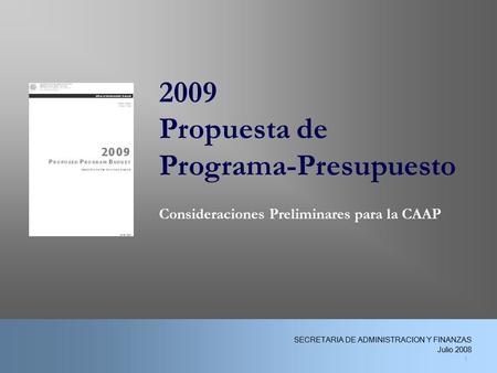 2009 Propuesta de Programa-Presupuesto Consideraciones Preliminares para la CAAP 1 SECRETARIA DE ADMINISTRACION Y FINANZAS Julio 2008.