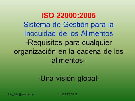 ISO 22000:2005 Sistema de Gestión para la Inocuidad de los Alimentos -Requisitos para cualquier organización en la cadena de los alimentos- -Una visión.