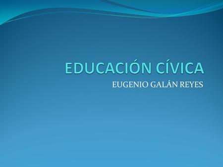 EDUCACIÓN CÍVICA EUGENIO GALÁN REYES.