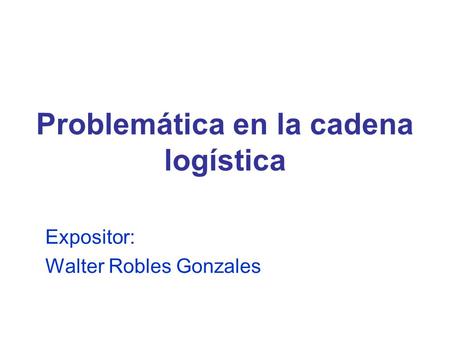 Problemática en la cadena logística Expositor: Walter Robles Gonzales.