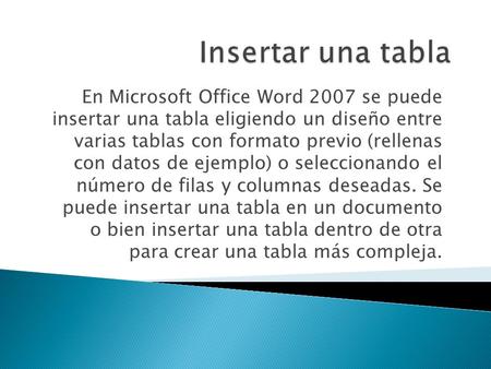 En Microsoft Office Word 2007 se puede insertar una tabla eligiendo un diseño entre varias tablas con formato previo (rellenas con datos de ejemplo) o.