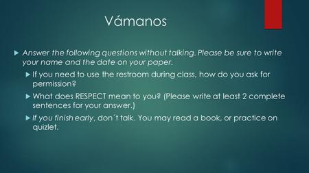 Vámanos  Answer the following questions without talking. Please be sure to write your name and the date on your paper.  If you need to use the restroom.
