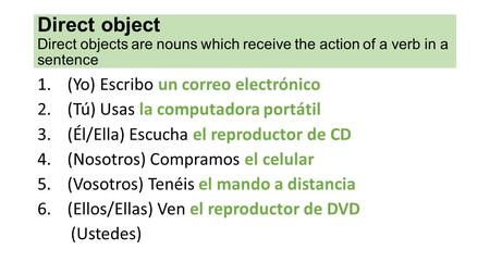 Direct object Direct objects are nouns which receive the action of a verb in a sentence 1.(Yo) Escribo un correo electrónico 2.(Tú) Usas la computadora.