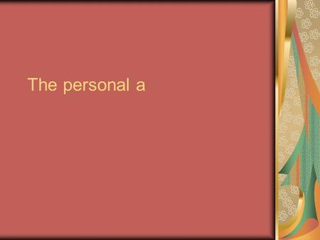The personal a. What is it? Has NO meaning in English- You CANNOT translate it! Used mostly for people & pets. Distinguishes between the subject of a.
