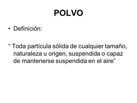 POLVO Definición: “ Toda partícula sólida de cualquier tamaño, naturaleza u origen, suspendida o capaz de mantenerse suspendida en el aire”