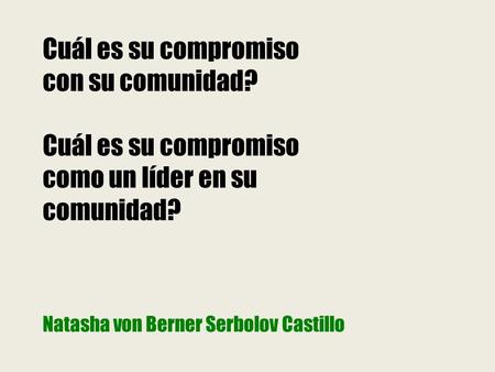 Natasha von Berner Serbolov Castillo Cuál es su compromiso con su comunidad? Cuál es su compromiso como un líder en su comunidad?