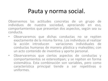 Pauta y norma social. Observemos las actitudes concretas de un grupo de individuos de nuestra sociedad, apreciando en eso, comportamientos que presentan.