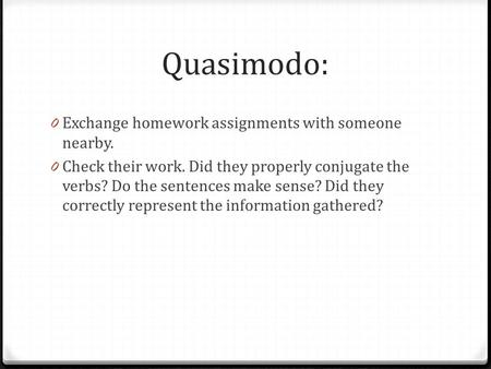 Quasimodo: 0 Exchange homework assignments with someone nearby. 0 Check their work. Did they properly conjugate the verbs? Do the sentences make sense?