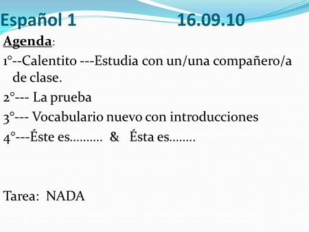 Español 1 16.09.10 Agenda : 1°--Calentito ---Estudia con un/una compañero/a de clase. 2°--- La prueba 3°--- Vocabulario nuevo con introducciones 4°---Éste.