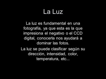 La Luz La luz es fundamental en una fotografía, ya que esta es la que impresiona el negativo o el CCD digital, conocerla nos ayudará a dominar las fotos.