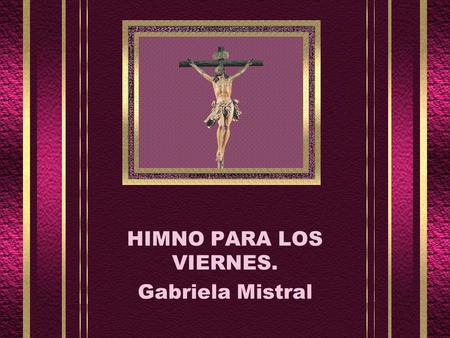 HIMNO PARA LOS VIERNES. Gabriela Mistral