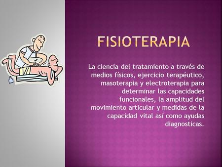 La ciencia del tratamiento a través de medios físicos, ejercicio terapéutico, masoterapia y electroterapia para determinar las capacidades funcionales,