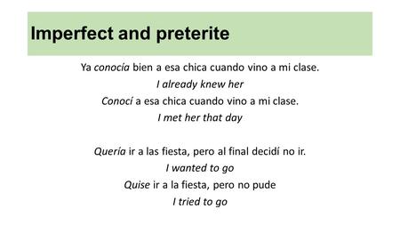 Imperfect and preterite Ya conocía bien a esa chica cuando vino a mi clase. I already knew her Conocí a esa chica cuando vino a mi clase. I met her that.
