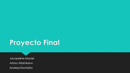 Proyecto Final Jacqueline Maciel Arturo Altamirano Andrea Montaño Jacqueline Maciel Arturo Altamirano Andrea Montaño.