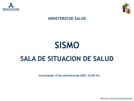 Dirección General de Epidemiología SISMO Actualizada: 10 de setiembre del 2007, 22:00 hrs. MINISTERIO DE SALUD SALA DE SITUACION DE SALUD.