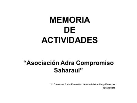 MEMORIA DE ACTIVIDADES “Asociación Adra Compromiso Saharaui” 2º Curso del Ciclo Formativo de Administración y Finanzas IES Abdera.