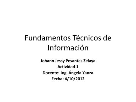 Fundamentos Técnicos de Información Johann Jessy Pesantes Zelaya Actividad 1 Docente: Ing. Ángela Yanza Fecha: 4/10/2012.