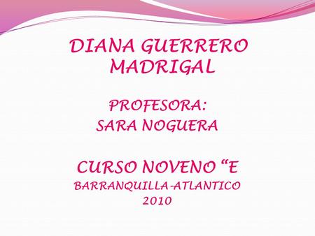 DIANA GUERRERO MADRIGAL PROFESORA: SARA NOGUERA CURSO NOVENO “E BARRANQUILLA-ATLANTICO 2010.