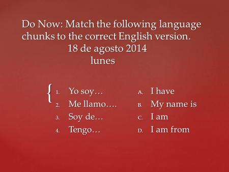 { Do Now: Match the following language chunks to the correct English version. 18 de agosto 2014 lunes 1. Yo soy… 2. Me llamo…. 3. Soy de… 4. Tengo… A.
