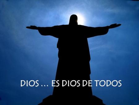 DIOS … ES DIOS DE TODOS Qué manía tenemos de encerrarte …