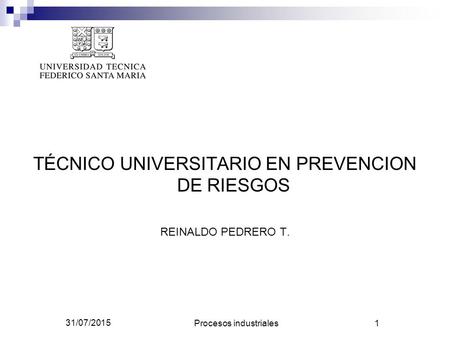 31/07/2015 Procesos industriales 1 TÉCNICO UNIVERSITARIO EN PREVENCION DE RIESGOS REINALDO PEDRERO T.