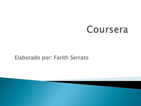 Elaborado por: Farith Serrato.  Coursera es una plataforma de educación virtual gratuita nacida en octubre de 2011 y desarrollada por académicos de la.