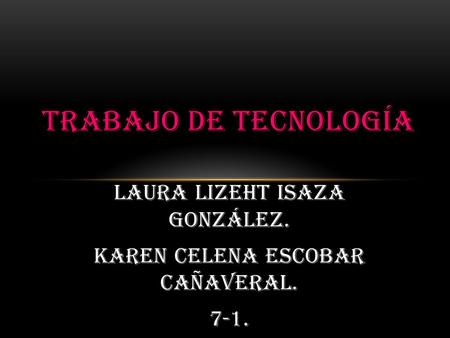 Laura lizeht Isaza González. Karen celena escobar cañaveral. 7-1. TRABAJO DE TECNOLOGÍA.