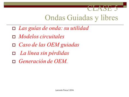 Larrondo Física 3 2014 CLASE 5 Ondas Guiadas y libres  Las guías de onda: su utilidad  Modelos circuitales  Caso de las OEM guiadas  La línea sin.