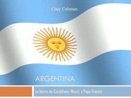 ARGENTINA La tierra de Castellano, Messi, y Papa Francis Chuy Coleman.