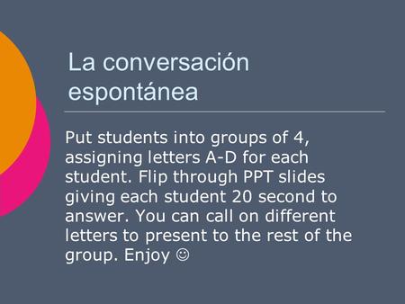 La conversación espontánea Put students into groups of 4, assigning letters A-D for each student. Flip through PPT slides giving each student 20 second.