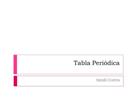 Tabla Periódica Ixzuli Cortes.  La tabla periódica de los elementos clasifica, organiza y distribuye los distintos elementos químicos, conforme a sus.