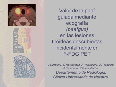 Valor de la paaf guiada mediante ecografía (paafgus) en las lesiones tiroideas descubiertas incidentalmente en F-FDG PET J Larrache, C Hernández, A Villanueva,