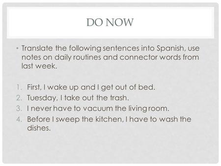 DO NOW Translate the following sentences into Spanish, use notes on daily routines and connector words from last week. 1.First, I wake up and I get out.