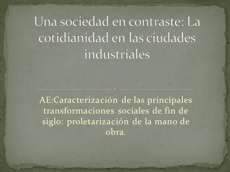 AE:Caracterización de las principales transformaciones sociales de fin de siglo: proletarización de la mano de obra.