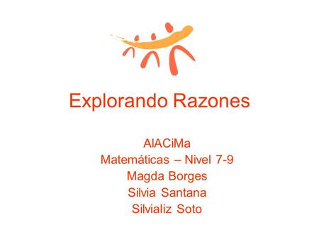 Explorando Razones AlACiMa Matemáticas – Nivel 7-9 Magda Borges Silvia Santana Silvializ Soto.