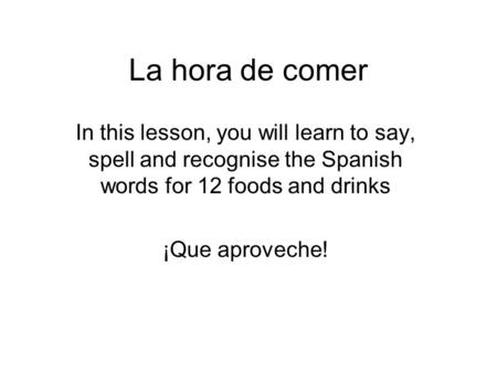 La hora de comer In this lesson, you will learn to say, spell and recognise the Spanish words for 12 foods and drinks ¡Que aproveche!