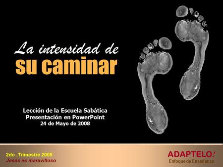 T su caminar su caminar La intensidad de ADAPTELO ! Enfoque de Enseñanza 2do.Trimestre 2008 Jesús es maravilloso Lección de la Escuela Sabática Presentación.