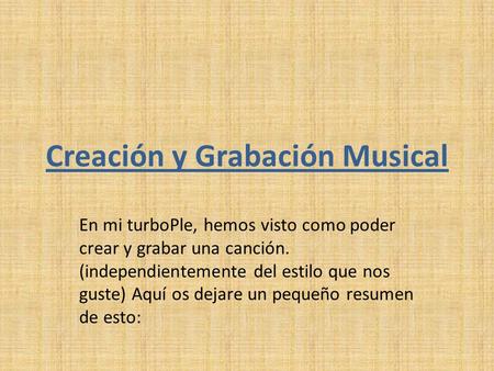Creación y Grabación Musical En mi turboPle, hemos visto como poder crear y grabar una canción. (independientemente del estilo que nos guste) Aquí os dejare.