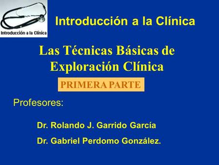 Introducción a la Clínica Las Técnicas Básicas de Exploración Clínica Profesores: Dr. Rolando J. Garrido García Dr. Gabriel Perdomo González. PRIMERA PARTE.