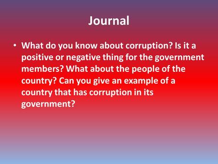 Journal What do you know about corruption? Is it a positive or negative thing for the government members? What about the people of the country? Can you.