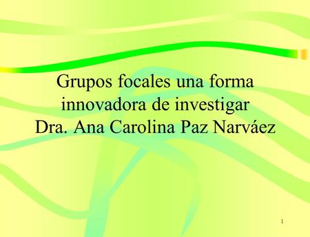 1 Grupos focales una forma innovadora de investigar Dra. Ana Carolina Paz Narváez.