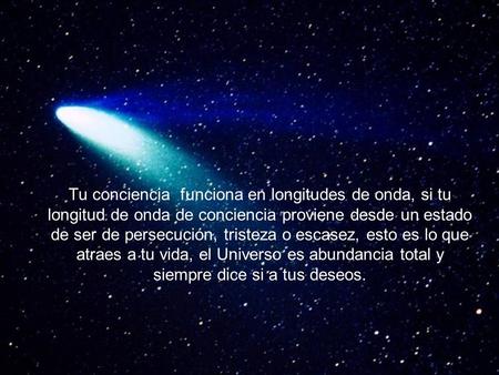 Tu conciencia funciona en longitudes de onda, si tu longitud de onda de conciencia proviene desde un estado de ser de persecución, tristeza o escasez,