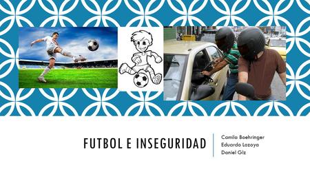 FUTBOL E INSEGURIDAD Camila Boehringer Eduardo Lozoya Daniel Glz.