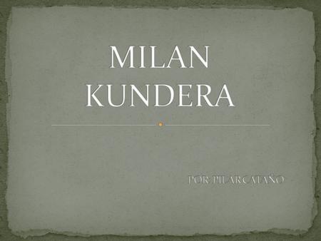 Milan Kundera, nació en Brno, República Checa (entonces Checoslovaquia), el 1 de Abril de 1929. hijo de Ludvik Kundera. En 1948 termina sus estudios secundarios.