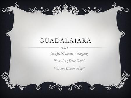 GUADALAJARA Juan José Ganados Velázquez Pérez Cruz Kevin David Vázquez Eusebio Ángel.