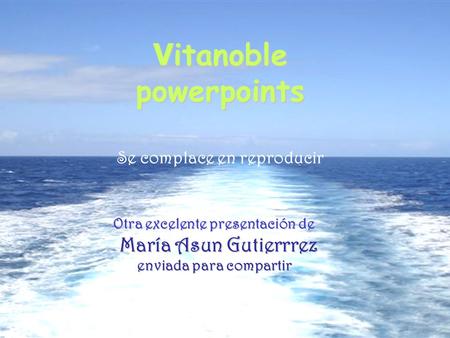 V itanoble powerpoints Se complace en reproducir Otra excelente presentación de María Asun Gutierrrez enviada para compartir.