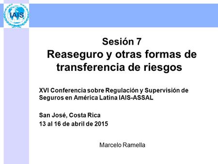 Sesión 7 Reaseguro y otras formas de transferencia de riesgos XVI Conferencia sobre Regulación y Supervisión de Seguros en América Latina IAIS-ASSAL San.