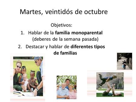 Martes, veintidós de octubre Objetivos: 1.Hablar de la familia monoparental (deberes de la semana pasada) 2.Destacar y hablar de diferentes tipos de familias.