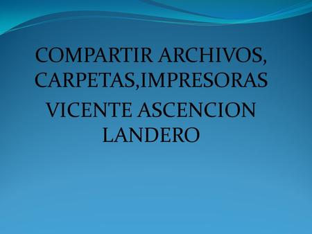 COMPARTIR ARCHIVOS, CARPETAS,IMPRESORAS VICENTE ASCENCION LANDERO.