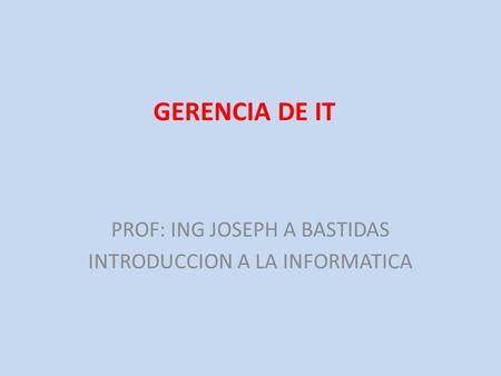 GERENCIA DE IT PROF: ING JOSEPH A BASTIDAS INTRODUCCION A LA INFORMATICA.